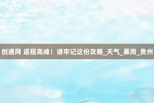 创通网 返程高峰！请牢记这份攻略_天气_暴雨_贵州