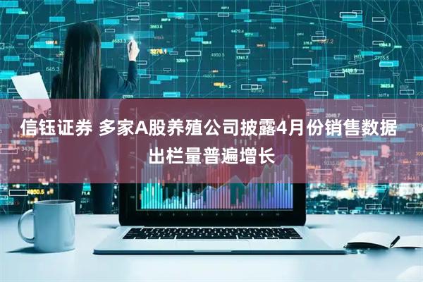 信钰证券 多家A股养殖公司披露4月份销售数据 出栏量普遍增长