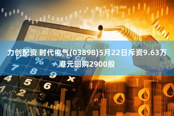 力创配资 时代电气(03898)5月22日斥资9.63万港元回购2900股