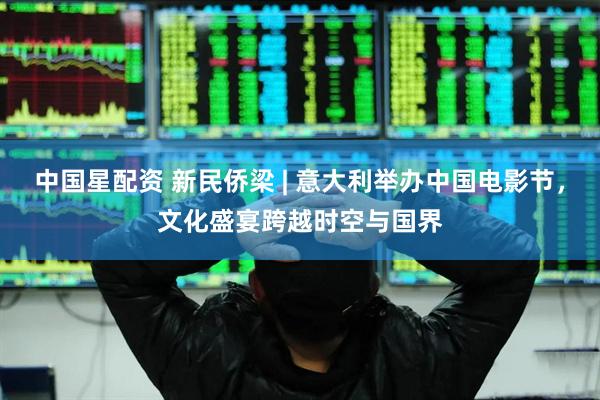 中国星配资 新民侨梁 | 意大利举办中国电影节，文化盛宴跨越时空与国界