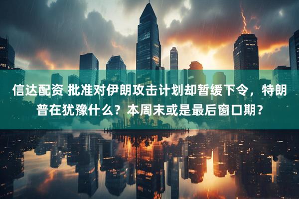 信达配资 批准对伊朗攻击计划却暂缓下令，特朗普在犹豫什么？本周末或是最后窗口期？
