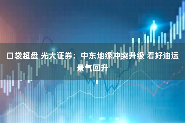口袋超盘 光大证券：中东地缘冲突升级 看好油运景气回升