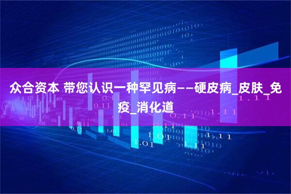 众合资本 带您认识一种罕见病——硬皮病_皮肤_免疫_消化道