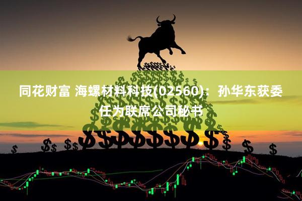 同花财富 海螺材料科技(02560)：孙华东获委任为联席公司秘书