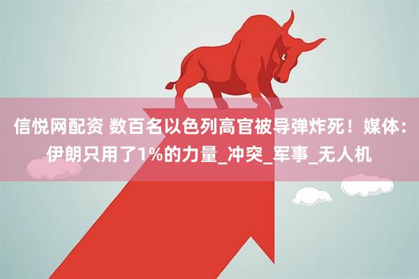信悦网配资 数百名以色列高官被导弹炸死！媒体：伊朗只用了1%的力量_冲突_军事_无人机