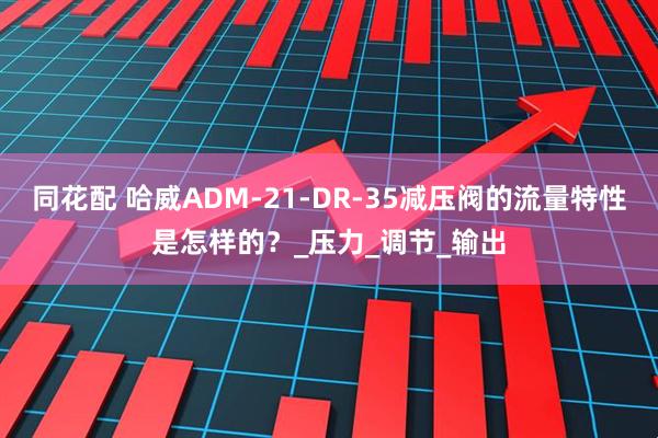 同花配 哈威ADM-21-DR-35减压阀的流量特性是怎样的？_压力_调节_输出