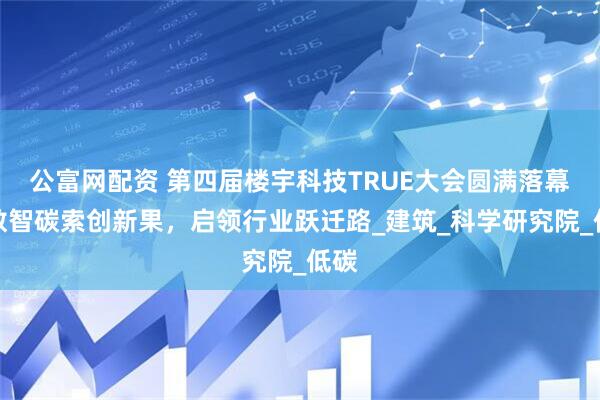 公富网配资 第四届楼宇科技TRUE大会圆满落幕！数智碳索创新果，启领行业跃迁路_建筑_科学研究院_低碳