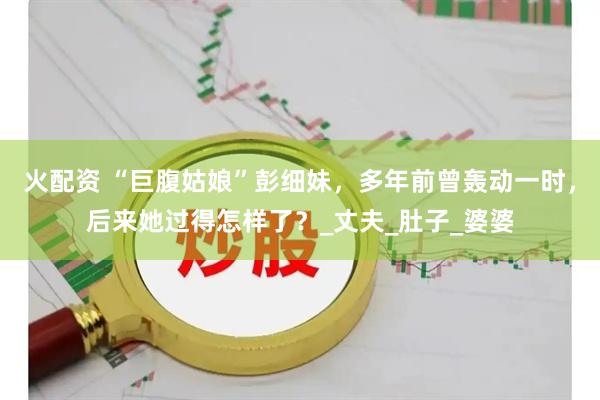 火配资 “巨腹姑娘”彭细妹，多年前曾轰动一时，后来她过得怎样了？_丈夫_肚子_婆婆
