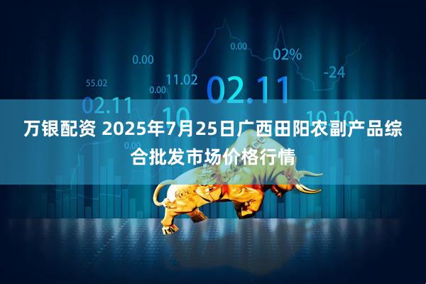 万银配资 2025年7月25日广西田阳农副产品综合批发市场价格行情