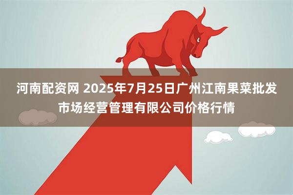 河南配资网 2025年7月25日广州江南果菜批发市场经营管理有限公司价格行情