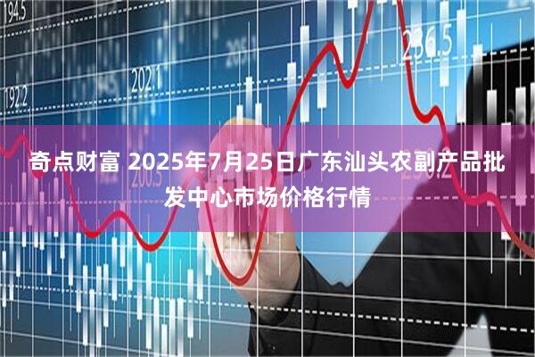 奇点财富 2025年7月25日广东汕头农副产品批发中心市场价格行情