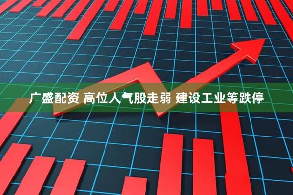 广盛配资 高位人气股走弱 建设工业等跌停
