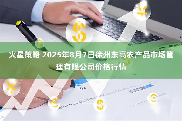火星策略 2025年8月7日徐州东高农产品市场管理有限公司价格行情
