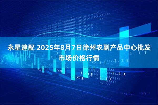 永星速配 2025年8月7日徐州农副产品中心批发市场价格行情