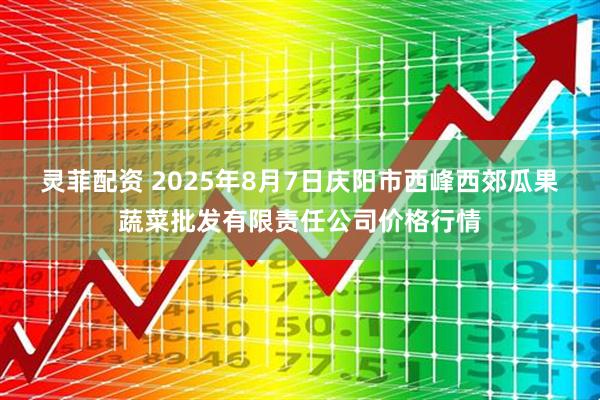 灵菲配资 2025年8月7日庆阳市西峰西郊瓜果蔬菜批发有限责任公司价格行情