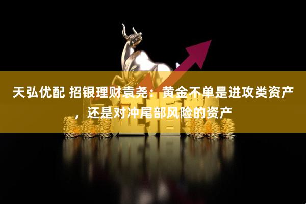 天弘优配 招银理财袁尧：黄金不单是进攻类资产，还是对冲尾部风险的资产