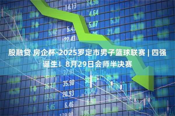股融贷 房企杯·2025罗定市男子篮球联赛 | 四强诞生！8月29日会师半决赛