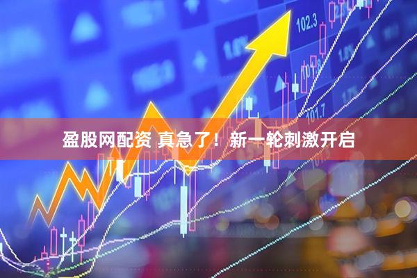 盈股网配资 真急了！新一轮刺激开启