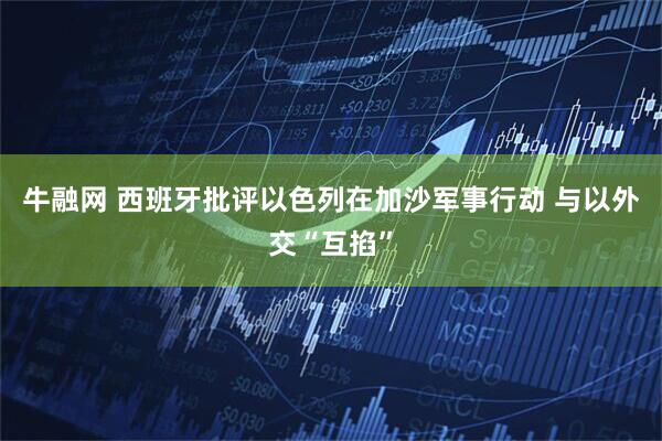 牛融网 西班牙批评以色列在加沙军事行动 与以外交“互掐”