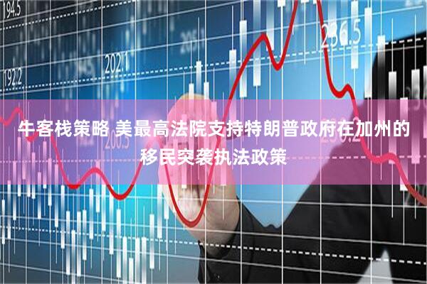 牛客栈策略 美最高法院支持特朗普政府在加州的移民突袭执法政策