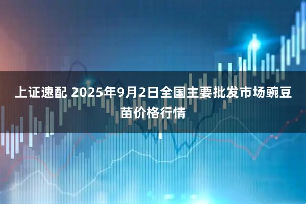 上证速配 2025年9月2日全国主要批发市场豌豆苗价格行情