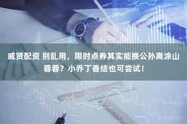 威贤配资 别乱用，限时点券其实能换公孙离涂山蓉蓉？小乔丁香结也可尝试！