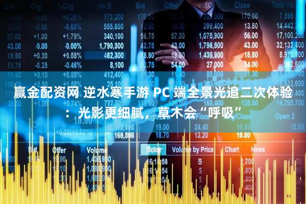 赢金配资网 逆水寒手游 PC 端全景光追二次体验：光影更细腻，草木会“呼吸”