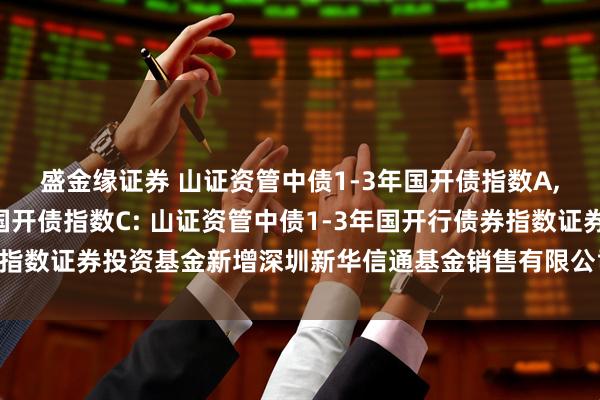 盛金缘证券 山证资管中债1-3年国开债指数A,山证资管中债1-3年国开债指数C: 山证资管中债1-3年国开行债券指数证券投资基金新增深圳新华信通基金销售有限公司为销售机构的公告