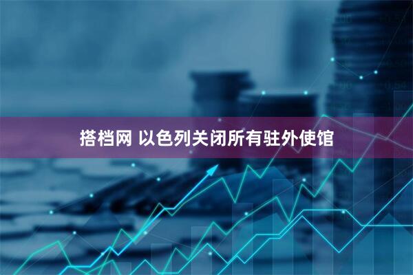搭档网 以色列关闭所有驻外使馆
