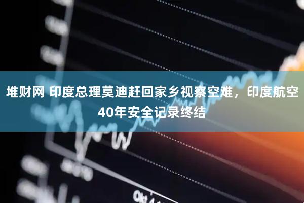堆财网 印度总理莫迪赶回家乡视察空难，印度航空40年安全记录终结