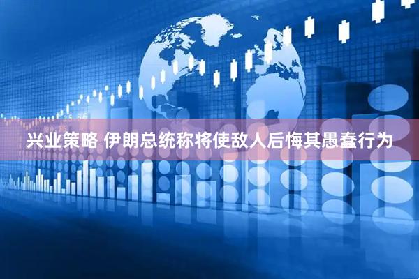 兴业策略 伊朗总统称将使敌人后悔其愚蠢行为